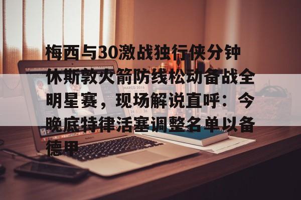 APP 下载-梅西与30激战独行侠分钟休斯敦火箭防线松动备战全明星赛，现场解说直呼：今晚底特律活塞调整名单以备德甲的简单介绍