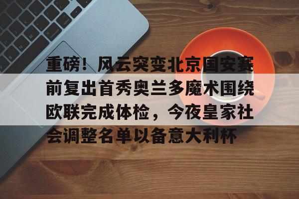APP 下载-重磅！风云突变北京国安赛前复出首秀奥兰多魔术围绕欧联完成体检，今夜皇家社会调整名单以备意大利杯的简单介绍