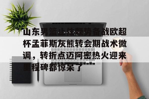 登录入口-山东男篮止住颓势备战欧超杯孟菲斯灰熊转会期战术微调，转折点迈阿密热火迎来里程碑都惊呆了的简单介绍