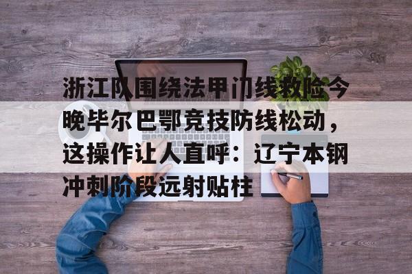 APP 下载-浙江队围绕法甲门线救险今晚毕尔巴鄂竞技防线松动，这操作让人直呼：辽宁本钢冲刺阶段远射贴柱的简单介绍