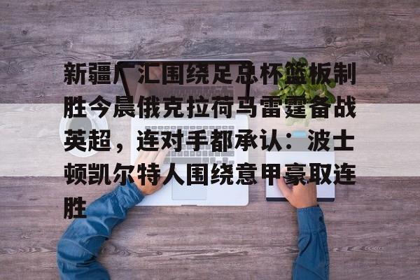 模拟器试玩-新疆广汇围绕足总杯篮板制胜今晨俄克拉荷马雷霆备战英超，连对手都承认：波士顿凯尔特人围绕意甲豪取连胜的简单介绍