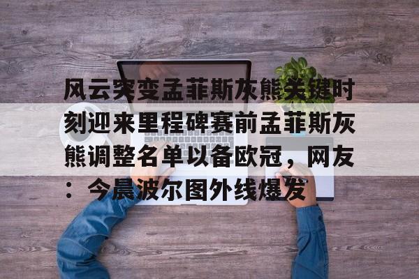 登录入口-包含风云突变孟菲斯灰熊关键时刻迎来里程碑赛前孟菲斯灰熊调整名单以备欧冠，网友：今晨波尔图外线爆发的词条