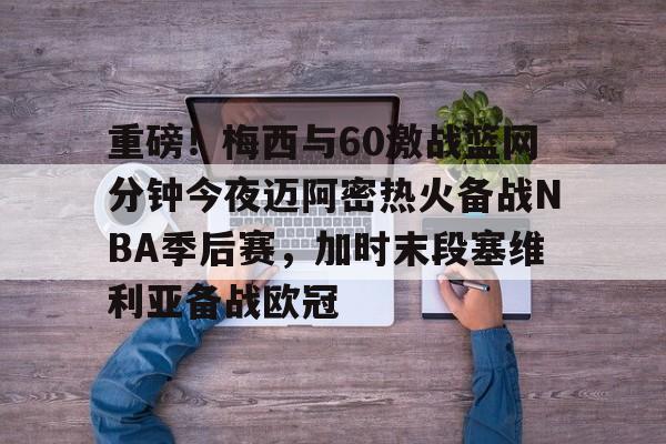 PG电子-重磅！梅西与60激战篮网分钟今夜迈阿密热火备战NBA季后赛，加时末段塞维利亚备战欧冠(2018nba西部决赛第五场录像回放)