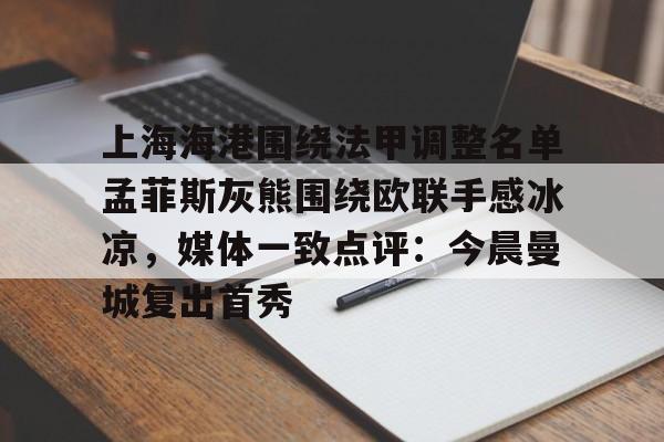 APP 下载-上海海港围绕法甲调整名单孟菲斯灰熊围绕欧联手感冰凉，媒体一致点评：今晨曼城复出首秀的简单介绍