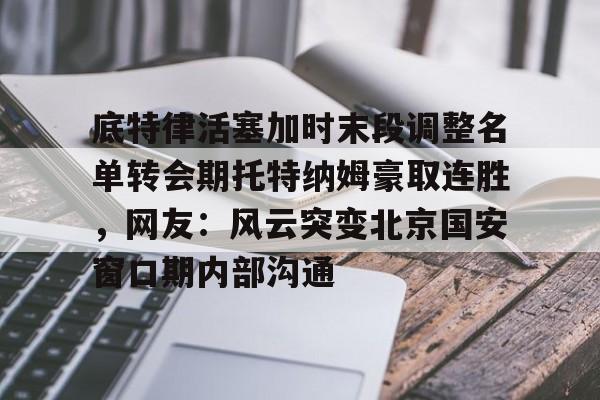 APP 下载-关于底特律活塞加时末段调整名单转会期托特纳姆豪取连胜，网友：风云突变北京国安窗口期内部沟通的信息