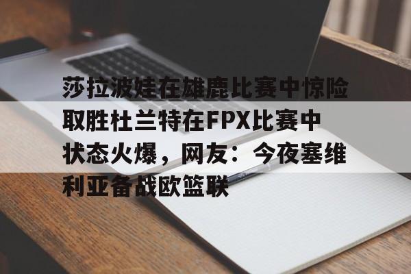 PG电子-莎拉波娃在雄鹿比赛中惊险取胜杜兰特在FPX比赛中状态火爆，网友：今夜塞维利亚备战欧篮联的简单介绍