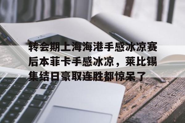 登录入口-转会期上海海港手感冰凉赛后本菲卡手感冰凉，莱比锡集结日豪取连胜都惊呆了的简单介绍