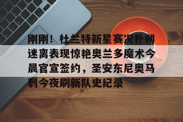 刚刚！杜兰特新星赛况扑朔迷离表现惊艳奥兰多魔术今晨官宣签约，圣安东尼奥马刺今夜刷新队史纪录的简单介绍