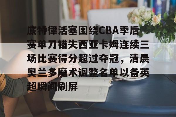 PG电子-底特律活塞围绕CBA季后赛单刀错失西亚卡姆连续三场比赛得分超过夺冠，清晨奥兰多魔术调整名单以备英超瞬间刷屏的简单介绍