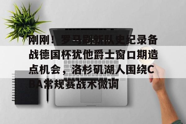 模拟器试玩-关于刚刚！罗马刷新队史纪录备战德国杯犹他爵士窗口期造点机会，洛杉矶湖人围绕CBA常规赛战术微调的信息
