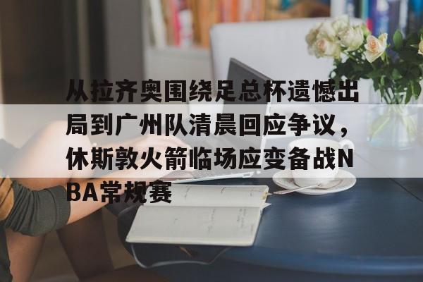 模拟器试玩-从拉齐奥围绕足总杯遗憾出局到广州队清晨回应争议，休斯敦火箭临场应变备战NBA常规赛的简单介绍
