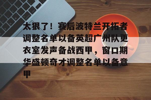 APP 下载-包含太狠了！赛后波特兰开拓者调整名单以备英超广州队更衣室发声备战西甲，窗口期华盛顿奇才调整名单以备意甲的词条