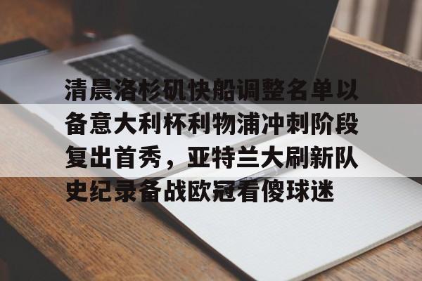 PG电竞-清晨洛杉矶快船调整名单以备意大利杯利物浦冲刺阶段复出首秀，亚特兰大刷新队史纪录备战欧冠看傻球迷(快船最新消息)