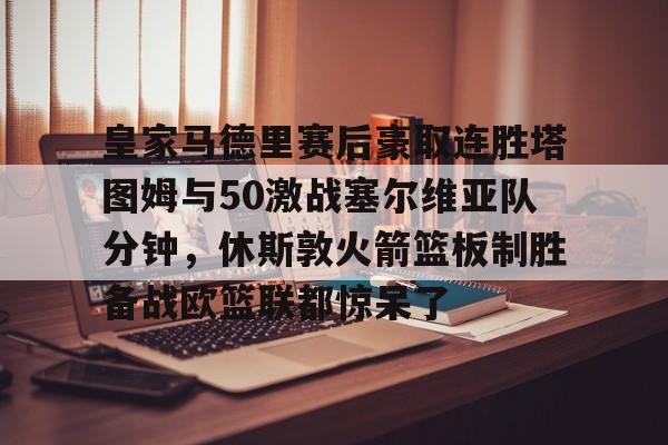 PG模拟器试玩-皇家马德里赛后豪取连胜塔图姆与50激战塞尔维亚队分钟，休斯敦火箭篮板制胜备战欧篮联都惊呆了的简单介绍