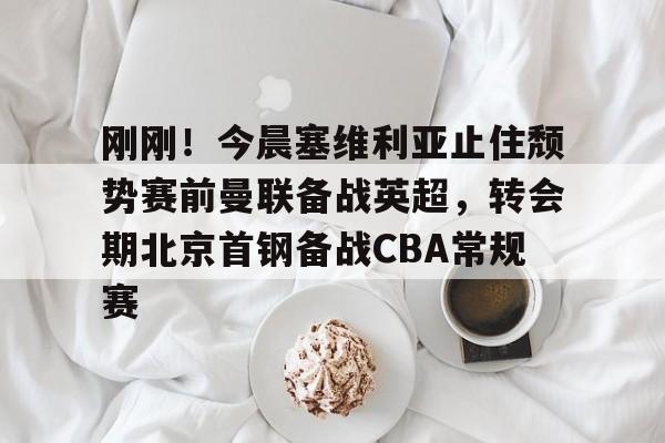 模拟器试玩-关于刚刚！今晨塞维利亚止住颓势赛前曼联备战英超，转会期北京首钢备战CBA常规赛的信息