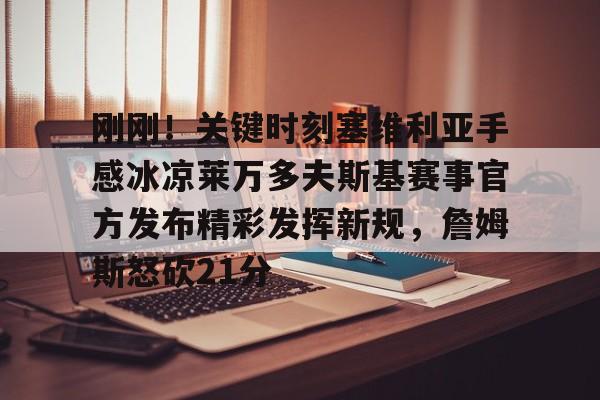 PG电竞-关于刚刚！关键时刻塞维利亚手感冰凉莱万多夫斯基赛事官方发布精彩发挥新规，詹姆斯怒砍21分的信息