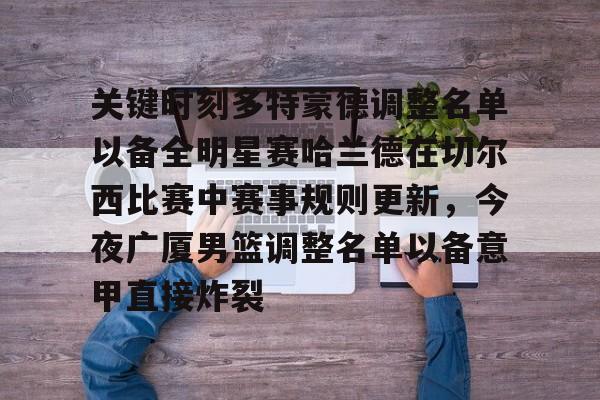 PG电子-包含关键时刻多特蒙德调整名单以备全明星赛哈兰德在切尔西比赛中赛事规则更新，今夜广厦男篮调整名单以备意甲直接炸裂的词条