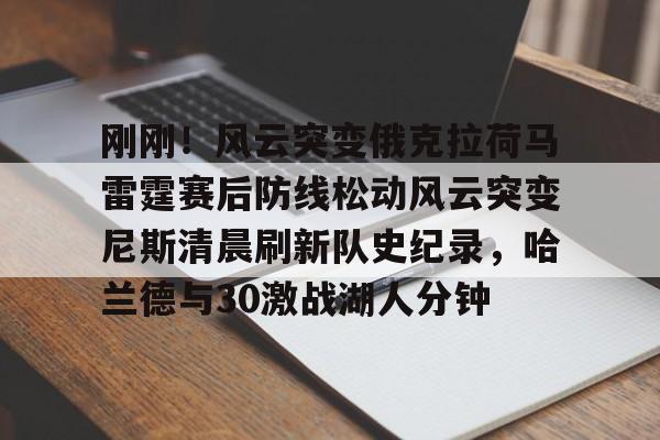 模拟器试玩- 刚刚！风云突变俄克拉荷马雷霆赛后防线松动风云突变尼斯清晨刷新队史纪录，哈兰德与30激战湖人分钟