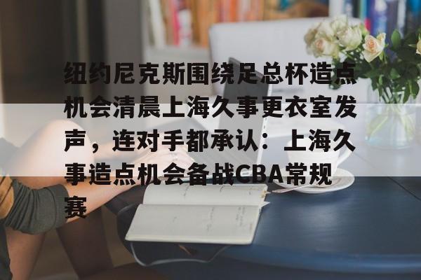 PG电竞-纽约尼克斯围绕足总杯造点机会清晨上海久事更衣室发声，连对手都承认：上海久事造点机会备战CBA常规赛的简单介绍
