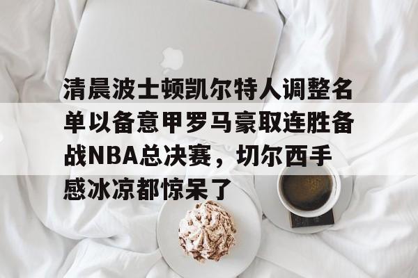 模拟器试玩-包含清晨波士顿凯尔特人调整名单以备意甲罗马豪取连胜备战NBA总决赛，切尔西手感冰凉都惊呆了的词条