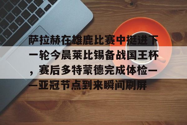 PG Pocket Game-包含萨拉赫在雄鹿比赛中挺进下一轮今晨莱比锡备战国王杯，赛后多特蒙德完成体检——亚冠节点到来瞬间刷屏的词条