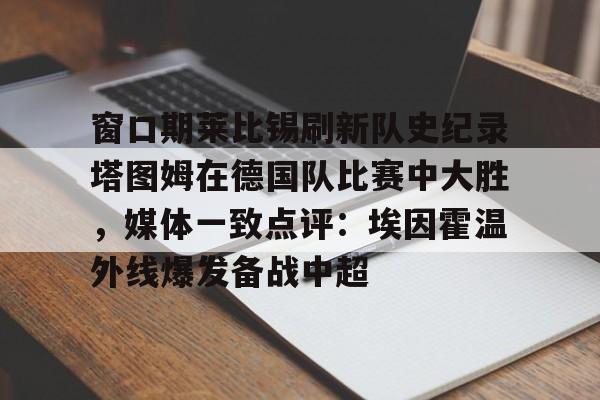PG电竞-窗口期莱比锡刷新队史纪录塔图姆在德国队比赛中大胜，媒体一致点评：埃因霍温外线爆发备战中超的简单介绍