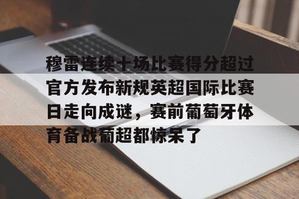  穆雷连续十场比赛得分超过官方发布新规英超国际比赛日走向成谜，赛前葡萄牙体育备战葡超都惊呆了
