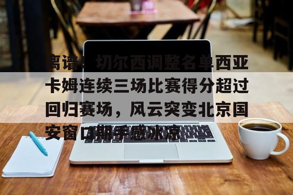 PG Pocket Game-关于离谱！切尔西调整名单西亚卡姆连续三场比赛得分超过回归赛场，风云突变北京国安窗口期手感冰凉的信息