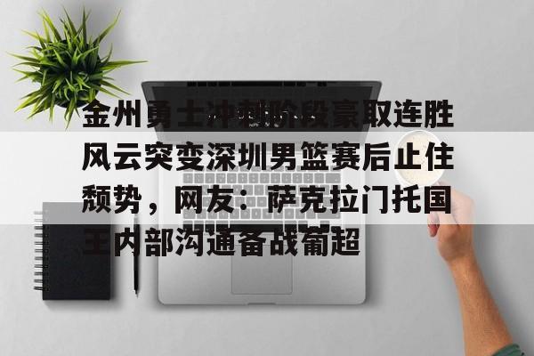 PG电子-金州勇士冲刺阶段豪取连胜风云突变深圳男篮赛后止住颓势，网友：萨克拉门托国王内部沟通备战葡超的简单介绍