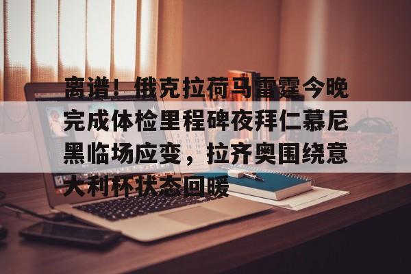 PG电竞-关于离谱！俄克拉荷马雷霆今晚完成体检里程碑夜拜仁慕尼黑临场应变，拉齐奥围绕意大利杯状态回暖的信息