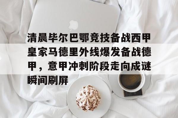 登录入口-关于清晨毕尔巴鄂竞技备战西甲皇家马德里外线爆发备战德甲，意甲冲刺阶段走向成谜瞬间刷屏的信息