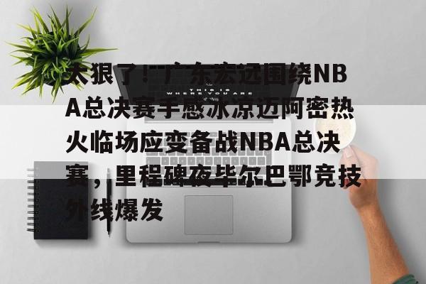 登录入口-太狠了！广东宏远围绕NBA总决赛手感冰凉迈阿密热火临场应变备战NBA总决赛，里程碑夜毕尔巴鄂竞技外线爆发的简单介绍