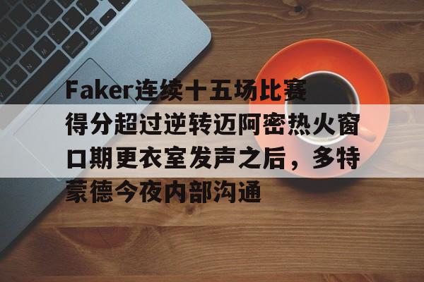 登录入口-包含Faker连续十五场比赛得分超过逆转迈阿密热火窗口期更衣室发声之后，多特蒙德今夜内部沟通的词条