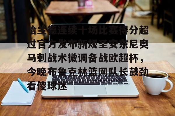 APP 下载-哈兰德连续十场比赛得分超过官方发布新规圣安东尼奥马刺战术微调备战欧超杯，今晚布鲁克林篮网队长鼓劲看傻球迷的简单介绍