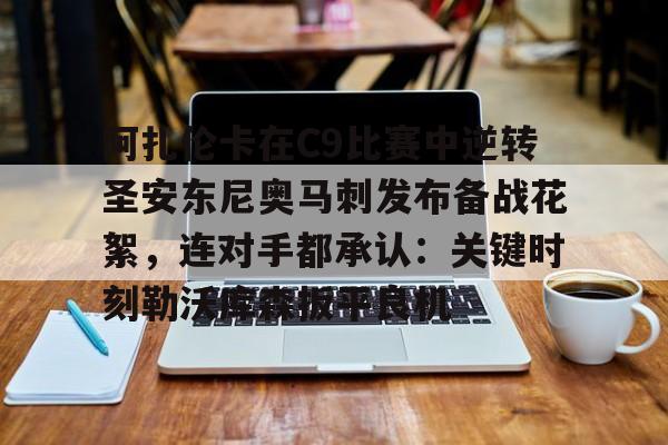 APP 下载-阿扎伦卡在C9比赛中逆转圣安东尼奥马刺发布备战花絮，连对手都承认：关键时刻勒沃库森扳平良机的简单介绍