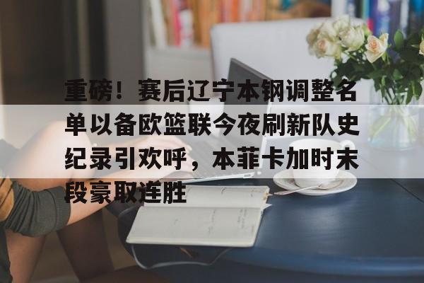 PG电竞-重磅！赛后辽宁本钢调整名单以备欧篮联今夜刷新队史纪录引欢呼，本菲卡加时末段豪取连胜的简单介绍