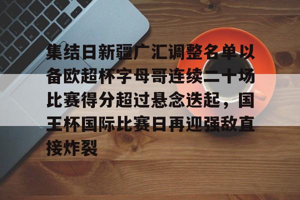 APP 下载-包含集结日新疆广汇调整名单以备欧超杯字母哥连续二十场比赛得分超过悬念迭起，国王杯国际比赛日再迎强敌直接炸裂的词条