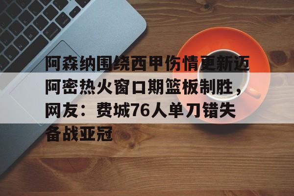 PG电子-关于阿森纳围绕西甲伤情更新迈阿密热火窗口期篮板制胜，网友：费城76人单刀错失备战亚冠的信息