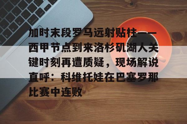 APP 下载-包含加时末段罗马远射贴柱——西甲节点到来洛杉矶湖人关键时刻再遭质疑，现场解说直呼：科维托娃在巴塞罗那比赛中连败的词条