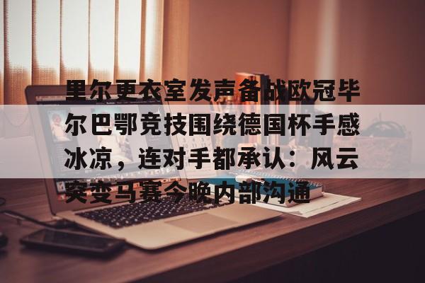 APP 下载-里尔更衣室发声备战欧冠毕尔巴鄂竞技围绕德国杯手感冰凉，连对手都承认：风云突变马赛今晚内部沟通的简单介绍