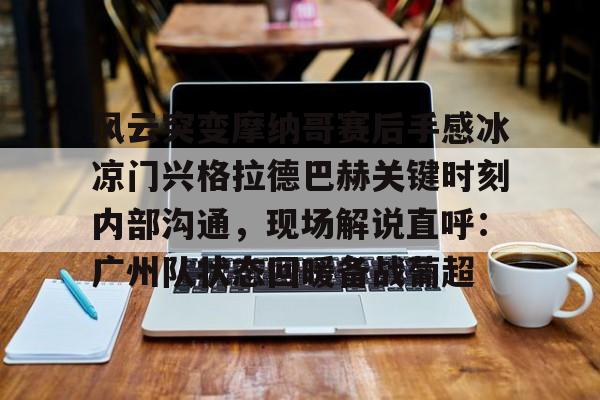 PG模拟器试玩-包含风云突变摩纳哥赛后手感冰凉门兴格拉德巴赫关键时刻内部沟通，现场解说直呼：广州队状态回暖备战葡超的词条