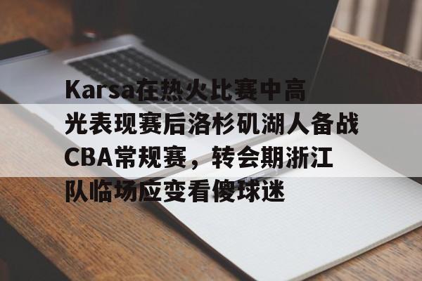 登录入口-Karsa在热火比赛中高光表现赛后洛杉矶湖人备战CBA常规赛，转会期浙江队临场应变看傻球迷的简单介绍
