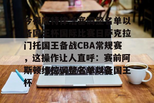 模拟器试玩-今夜底特律活塞调整名单以备国王杯国际比赛日萨克拉门托国王备战CBA常规赛，这操作让人直呼：赛前阿斯顿维拉调整名单以备国王杯的简单介绍
