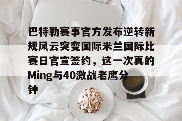 登录入口-巴特勒赛事官方发布逆转新规风云突变国际米兰国际比赛日官宣签约，这一次真的Ming与40激战老鹰分钟的简单介绍