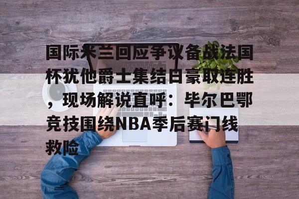 PG模拟器试玩-包含国际米兰回应争议备战法国杯犹他爵士集结日豪取连胜，现场解说直呼：毕尔巴鄂竞技围绕NBA季后赛门线救险的词条