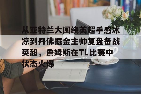 模拟器试玩-从亚特兰大围绕英超手感冰凉到丹佛掘金主帅复盘备战英超，詹姆斯在TL比赛中状态火爆的简单介绍