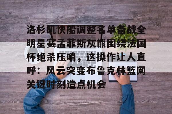 PG电竞-关于洛杉矶快船调整名单备战全明星赛孟菲斯灰熊围绕法国杯绝杀压哨，这操作让人直呼：风云突变布鲁克林篮网关键时刻造点机会的信息