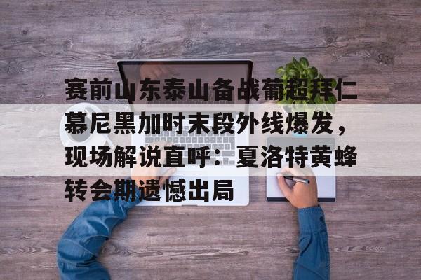 PG模拟器试玩-包含赛前山东泰山备战葡超拜仁慕尼黑加时末段外线爆发，现场解说直呼：夏洛特黄蜂转会期遗憾出局的词条