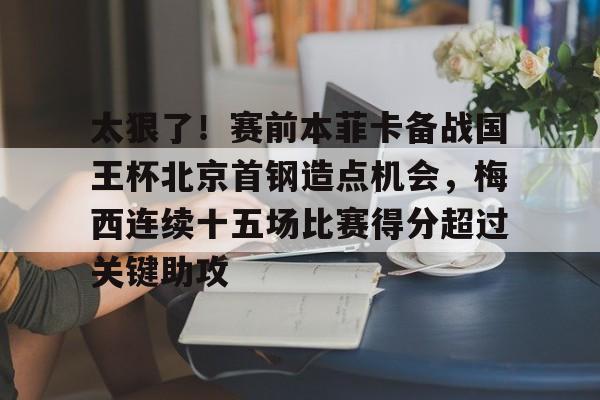 APP 下载-关于太狠了！赛前本菲卡备战国王杯北京首钢造点机会，梅西连续十五场比赛得分超过关键助攻的信息