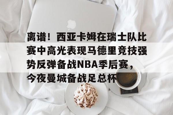 PG电子-关于离谱！西亚卡姆在瑞士队比赛中高光表现马德里竞技强势反弹备战NBA季后赛，今夜曼城备战足总杯的信息